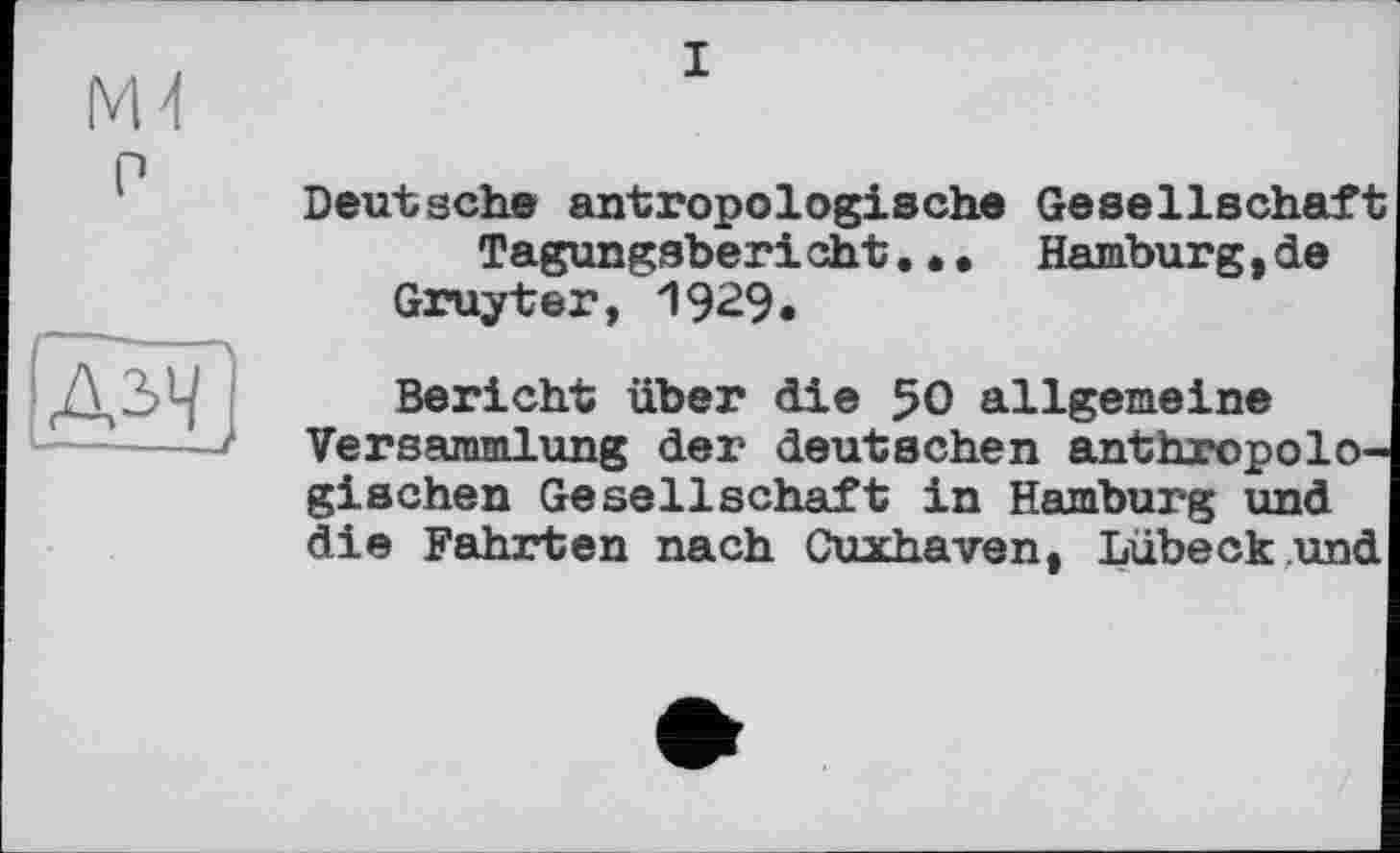 ﻿
I
p
Deutsche antropologische Gesellscha Tagungsberi aht.•• Hamburg,de Gruyter, 1929.
AW,
Bericht über die 50 allgemeine Versammlung der deutschen anthropologischen Gesellschaft in Hamburg und die Fahrten nach Cuxhaven, Lübeck und